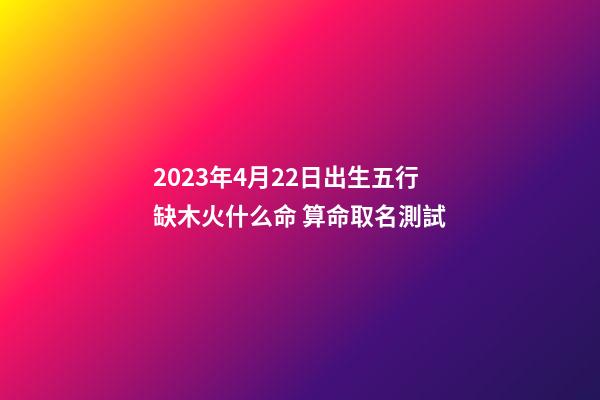 2023年4月22日出生五行缺木火什么命 算命取名測試
